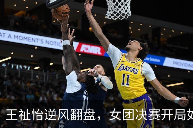 王祉怡逆风翻盘，女团决赛开局如火如荼